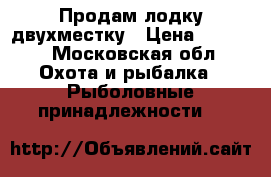 Продам лодку двухместку › Цена ­ 3 000 - Московская обл. Охота и рыбалка » Рыболовные принадлежности   